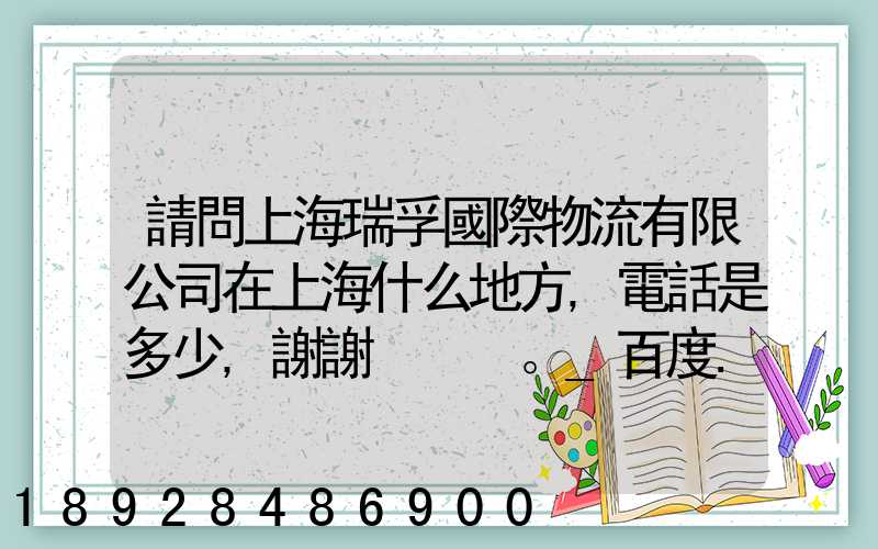 請問上海瑞孚國際物流有限公司在上海什么地方,電話是多少,謝謝。_百度...